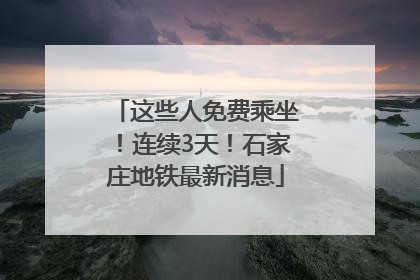 这些人免费乘坐！连续3天！石家庄地铁最新消息
