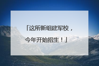 这所新组建军校，今年开始招生！