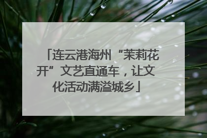连云港海州“茉莉花开”文艺直通车，让文化活动满溢城乡