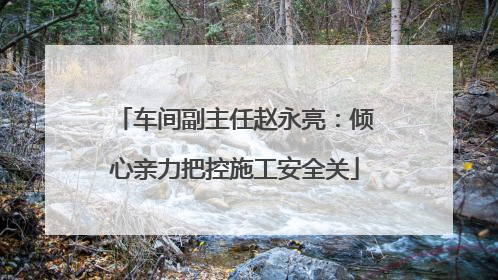车间副主任赵永亮：倾心亲力把控施工安全关