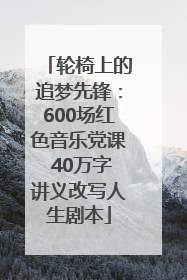 轮椅上的追梦先锋：600场红色音乐党课 40万字讲义改写人生剧本