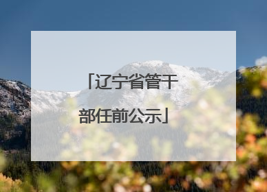 辽宁省管干部任前公示