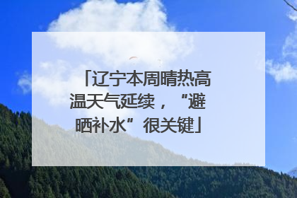 辽宁本周晴热高温天气延续，“避晒补水”很关键