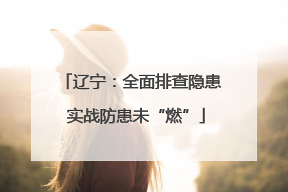 辽宁：全面排查隐患 实战防患未“燃”