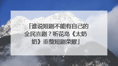 谁说短剧不能有自己的全民喜剧？听花岛《太奶奶》重整短剧荣耀