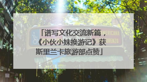 谱写文化交流新篇，《小伙小妹换游记》获斯里兰卡旅游部点赞