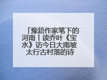 豫籍作家笔下的河南丨读乔叶《宝水》访今日大南坡 太行古村落的诗意重生