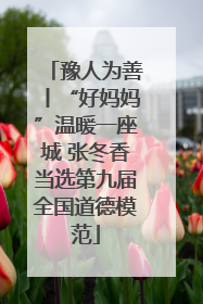 豫人为善丨“好妈妈”温暖一座城 张冬香当选第九届全国道德模范