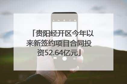 贵阳经开区今年以来新签约项目合同投资52.64亿元