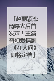 赵丽颖恋情曝光后首发声！主演奇幻爱情剧《在人间》即将定档