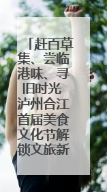 赶百草集、尝临港味、寻旧时光 泸州合江首届美食文化节解锁文旅新体验丨网络中国节·端午