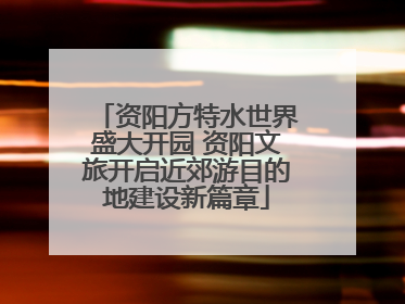 资阳方特水世界盛大开园 资阳文旅开启近郊游目的地建设新篇章