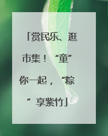 赏民乐、逛市集！“童”你一起，“粽”享紫竹