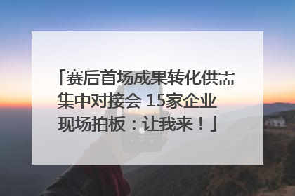 赛后首场成果转化供需集中对接会 15家企业现场拍板：让我来！