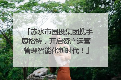 赤水市国投集团携手思格特，开启资产运营管理智能化新时代！