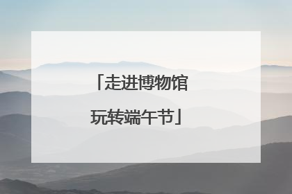 走进博物馆 玩转端午节