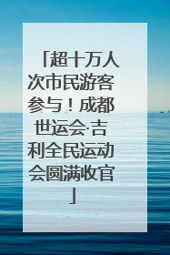 超十万人次市民游客参与！成都世运会·吉利全民运动会圆满收官