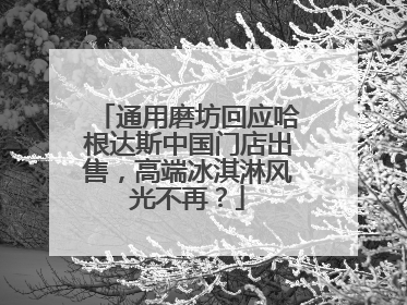 通用磨坊回应哈根达斯中国门店出售，高端冰淇淋风光不再？