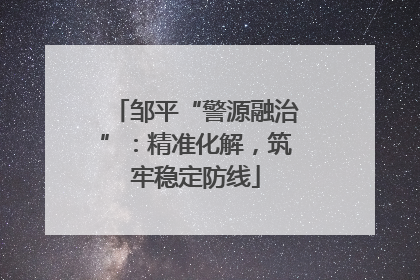 邹平“警源融治”：精准化解，筑牢稳定防线