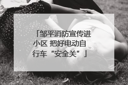 邹平消防宣传进小区 把好电动自行车“安全关”