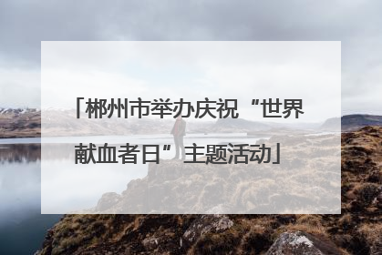 郴州市举办庆祝“世界献血者日”主题活动