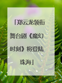 郑云龙领衔舞台剧《魔幻时刻》将登陆珠海