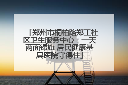 郑州市桐柏路郑工社区卫生服务中心：一天两面锦旗 居民健康基层医院守得住