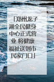 郑州龙子湖全民健身中心正式营业 将健康福祉送到市民家门口