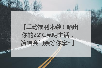 重磅福利来袭！晒出你的22℃昆明生活，演唱会门票等你拿~