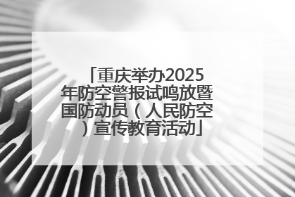 重庆举办2025年防空警报试鸣放暨国防动员（人民防空）宣传教育活动