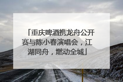 重庆啤酒携龙舟公开赛与陈小春演唱会，江湖同舟，燃动全城