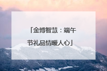 金博智慧：端午节礼品情暖人心