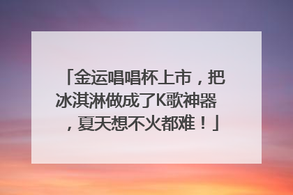 金运唱唱杯上市，把冰淇淋做成了K歌神器，夏天想不火都难！