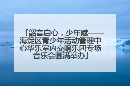 韶音启心，少年赋——海淀区青少年活动管理中心华乐室内交响乐团专场音乐会圆满举办