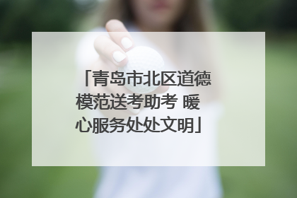 青岛市北区道德模范送考助考 暖心服务处处文明
