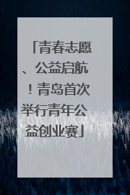 青春志愿、公益启航！青岛首次举行青年公益创业赛