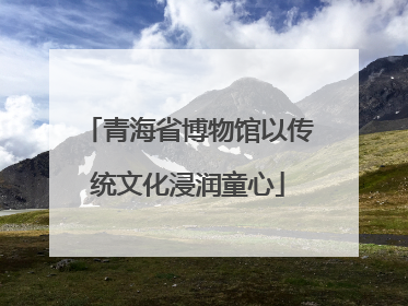 青海省博物馆以传统文化浸润童心
