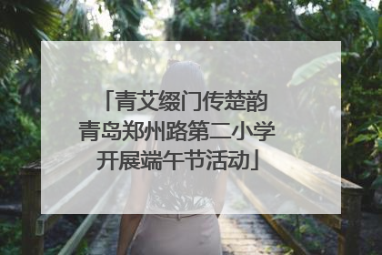 青艾缀门传楚韵 青岛郑州路第二小学开展端午节活动