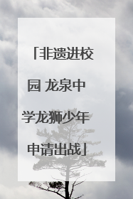 非遗进校园 龙泉中学龙狮少年申请出战