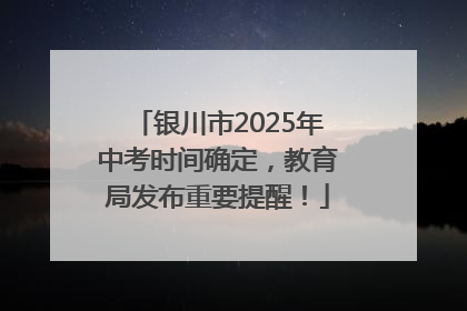银川市2025年中考时间确定，教育局发布重要提醒！
