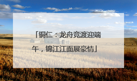 铜仁：龙舟竞渡迎端午，锦江江面展豪情