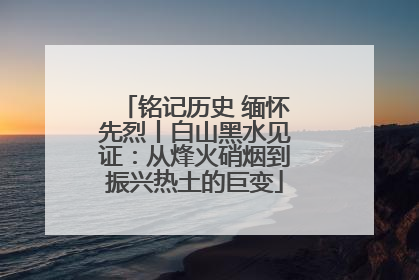 铭记历史 缅怀先烈丨白山黑水见证：从烽火硝烟到振兴热土的巨变