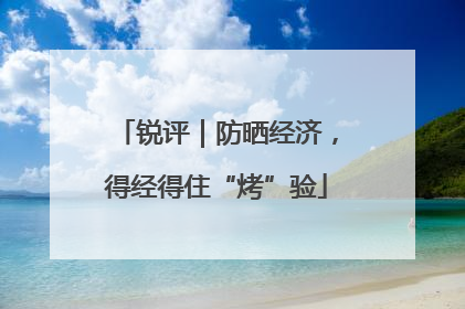 锐评｜防晒经济，得经得住“烤”验
