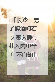 长沙一男子醉酒叼着牙签入睡，扎入肉里半年不自知