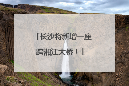 长沙将新增一座跨湘江大桥！