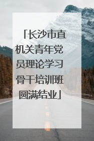 长沙市直机关青年党员理论学习骨干培训班圆满结业