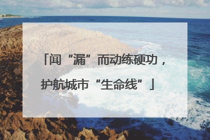 闻“漏”而动练硬功，护航城市“生命线”