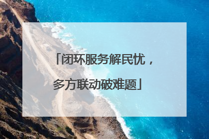 闭环服务解民忧，多方联动破难题