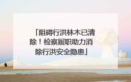 阻碍行洪林木已清除！检察履职助力消除行洪安全隐患