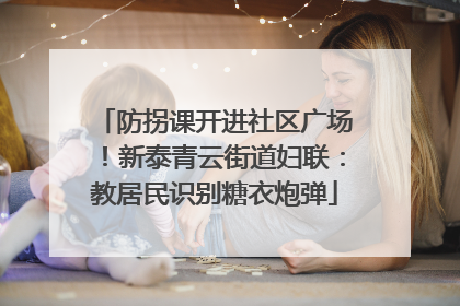 防拐课开进社区广场！新泰青云街道妇联：教居民识别糖衣炮弹